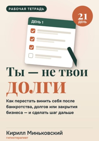Кирилл Миньковский. Ты не равен своим долгам.Воркбук на 21 день как перестать уничтожать себя после банкротства, долгов или закрытия бизнеса и сделать первый шаг дальше