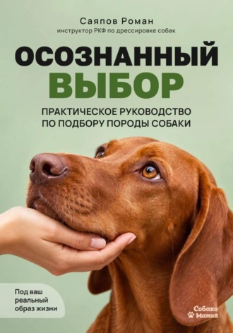 Роман Саяпов. Осознанный выбор: Практическое руководство по подбору породы собаки под ваш реальный образ жизни