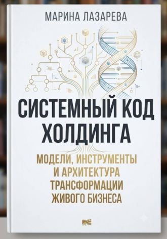Марина Лазарева. Системный код холдинга. Модели, инструменты и архитектура трансформации живого бизнеса