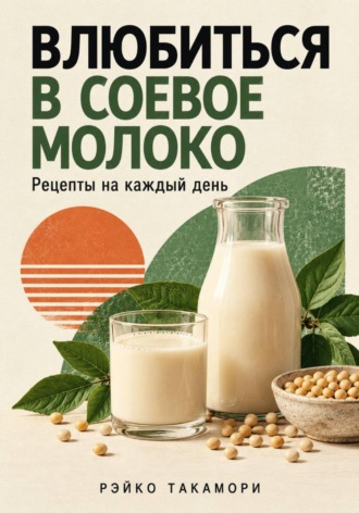 Рэйко Такамори. Влюбиться в соевое молоко. Рецепты на каждый день