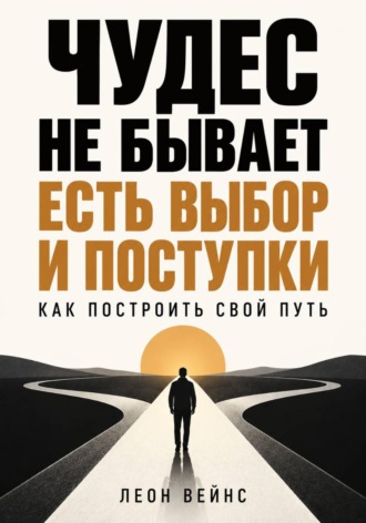Леон Вейнс. Чудес не бывает - есть выбор и поступки. Как построить свой путь
