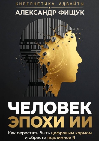 Александр Фищук. Человек эпохи ИИ. Как перестать быть цифровым кормом и обрести подлинное «Я»