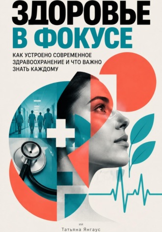 Татьяна Янгаус. Здоровье в фокусе: Как устроено современное здравоохранение и что важно знать каждому