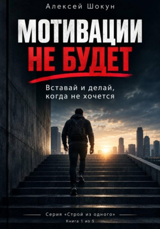 Шокун Алексей. МОТИВАЦИИ НЕ БУДЕТ: Вставай и делай, когда не хочется