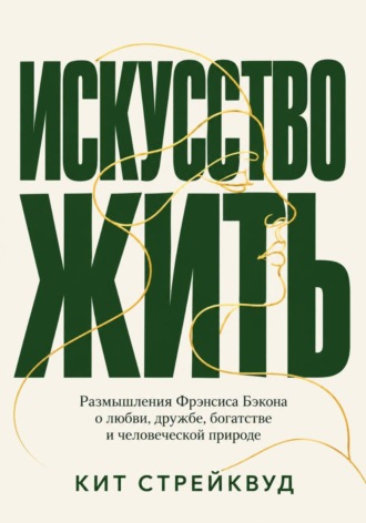 Кит Стрейквуд. Искусство жить. Размышления Фрэнсиса Бэкона о любви, дружбе, богатстве и человеческой природе