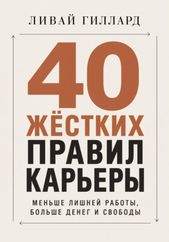 Ливай Гиллард. 40 жёстких правил карьеры. Меньше лишней работы, больше денег и свободы