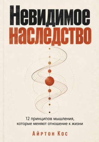 Айртон Кос. Невидимое наследство. 12 принципов мышления, которые меняют отношение к жизни