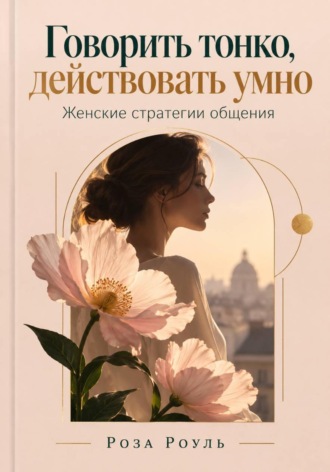 Роза Роуль. Говорить тонко, действовать умно. Женские стратегии общения