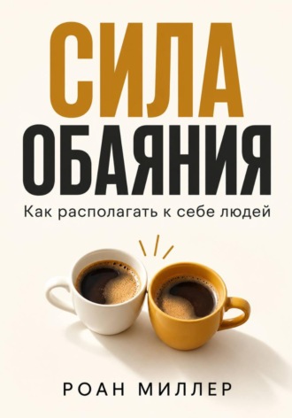 Роан Миллер. Сила обаяния. Как располагать к себе людей