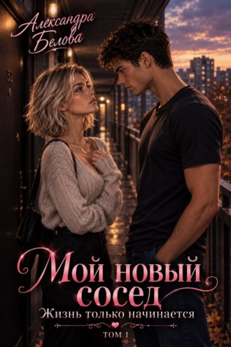 Александра Белова. Мой новый сосед. Жизнь только начинается. Том 1