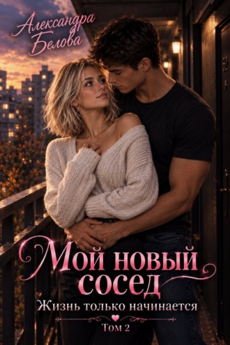 Александра Белова. Мой новый сосед. Жизнь только начинается. Том 2