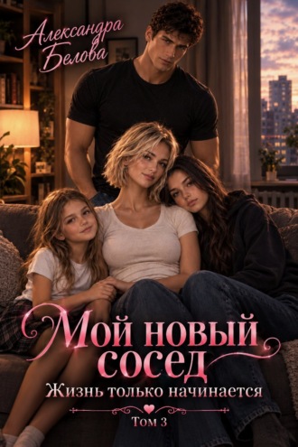 Александра Белова. Мой новый сосед. Жизнь только начинается. Том 3