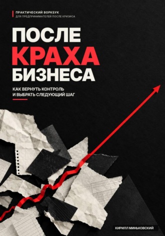 Кирилл Миньковский. После краха бизнеса Практический воркбук- как вернуть контроль, снова принимать решения и выбрать следующий шаг