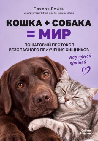 Роман Саяпов. «Кошка + собака = мир: пошаговый протокол безопасного приучения хищников под одной крышей