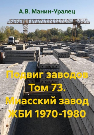 А.В. Манин-Уралец. Подвиг заводов Том 73. Миасский завод ЖБИ 1970-1980