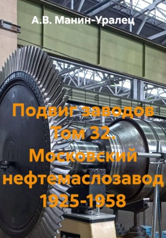А.В. Манин-Уралец. Подвиг заводов Том 32. Московский нефтемаслозавод 1925-1958
