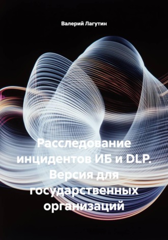 Валерий Лагутин. Расследование инцидентов ИБ и DLP. Версия для государственных организаций