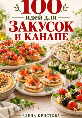 Елена Кристова. 100 идей для закусок и канапе