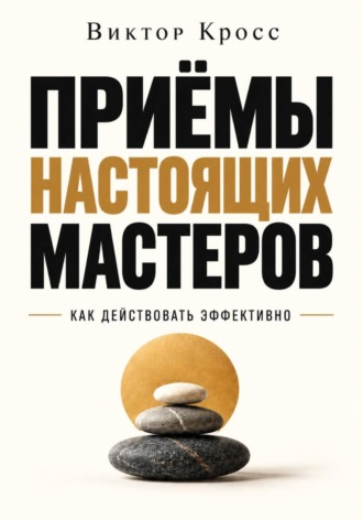 Виктор Кросс. Приёмы настоящих мастеров. Как действовать эффективно