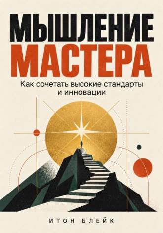 Итон Блейк. Мышление мастера. Как сочетать высокие стандарты и инновации