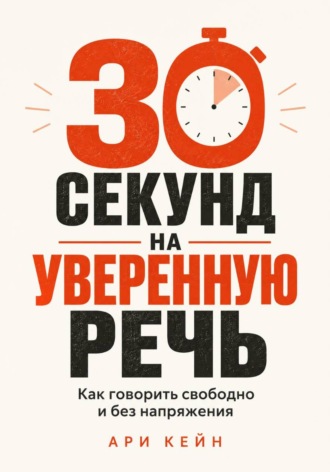 Ари Кейн. 30 секунд на уверенную речь. Как говорить свободно и без напряжения