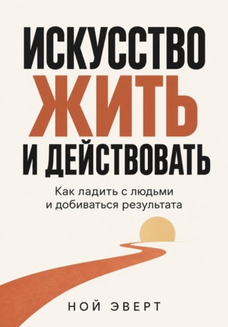 Ной Эверт. Искусство жить и действовать. Как ладить с людьми и добиваться результата
