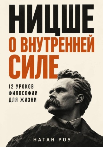 Натан Роу. Ницше о внутренней силе. 12 уроков философии для жизни