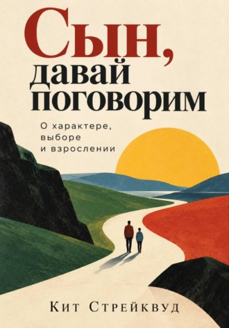 Кит Стрейквуд. Сын, давай поговорим. О характере, выборе и взрослении