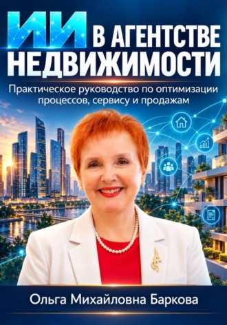 Ольга Баркова. ИИ в агентстве недвижимости. Практическое руководство по оптимизации процессов , сервису и продажам