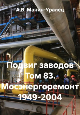 А.В. Манин-Уралец. Подвиг заводов Том 83. Мосэнергоремонт 1949-2004