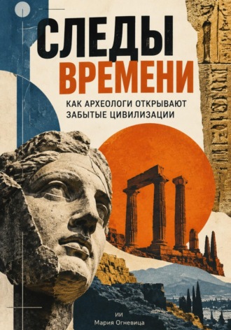 Мария Огневица. Следы времени: Как археологи открывают забытые цивилизации