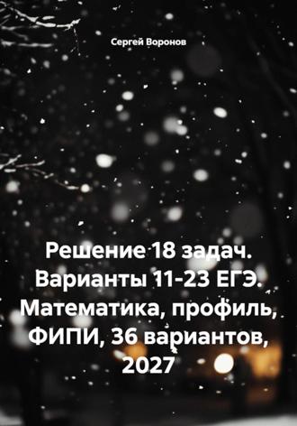 Сергей Воронов. Решение 18 задач. Варианты 11-23 ЕГЭ. Математика, профиль, ФИПИ, 36 вариантов, 2027
