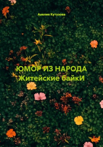 Анелия Кутузова. ЮМОР ИЗ НАРОДА Житейские байкИ