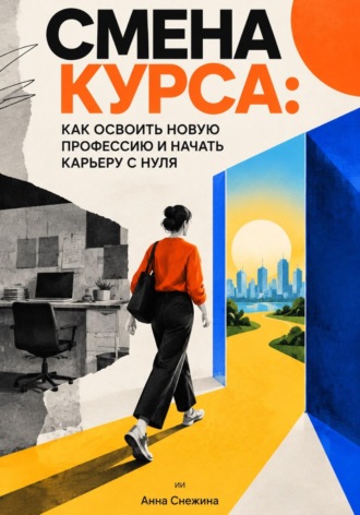 Анна Снежина. Смена курса: Как освоить новую профессию и начать карьеру с нуля