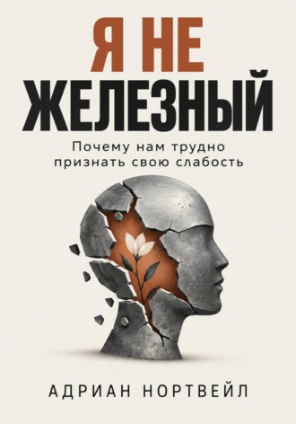 Адриан Нортвейл. Я не железный. Почему нам трудно признать свою слабость