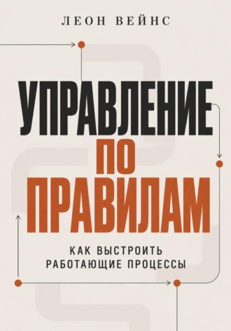 Леон Вейнс. Управление по правилам. Как выстроить работающие процессы