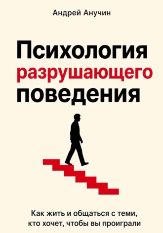 Андрей Августович Анучин. Психология разрушающего поведения. Как жить и общаться с теми, кто хочет, чтобы вы проиграли