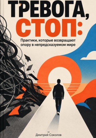 Дмитрий Соколов. Тревога, стоп: Практики, которые возвращают опору в непредсказуемом мире