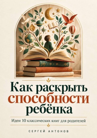 Сергей Антонов. Как раскрыть способности ребёнка. Идеи 10 классических книг для родителей