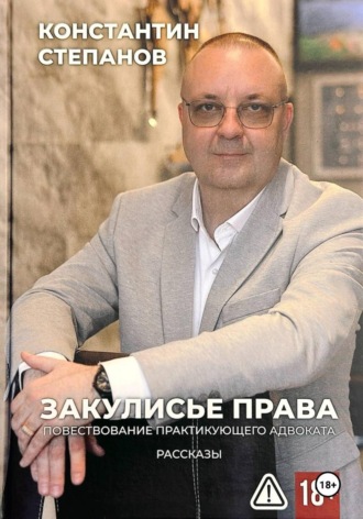 Константин Степанов. Закулисье права. Повествование практикующего адвоката