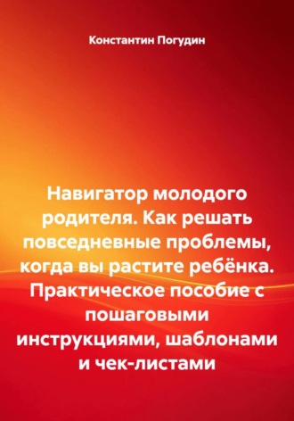 Константин Погудин. Навигатор молодого родителя. Как решать повседневные проблемы, когда вы растите ребёнка. Практическое пособие с пошаговыми инструкциями, шаблонами и чек-листами