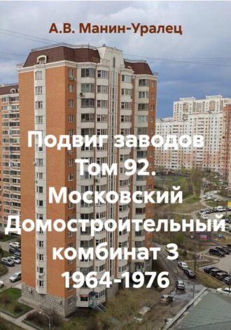 А.В. Манин-Уралец. Подвиг заводов Том 92. Московский Домостроительный комбинат 3 1964-1976