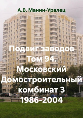 А.В. Манин-Уралец. Подвиг заводов Том 94. Московский Домостроительный комбинат 3 1986-2004