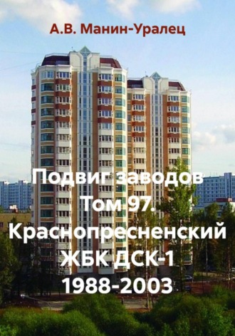 А.В. Манин-Уралец. Подвиг заводов Том 97. Краснопресненский ЖБК ДСК-1 1988-2003