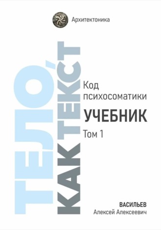 Алексей Васильев. Тело, как текст. Код психосоматики. Учебник. Том 1