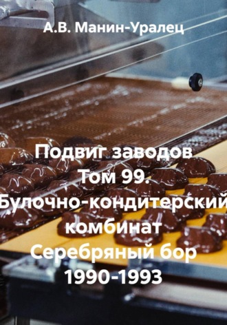 А.В. Манин-Уралец. Подвиг заводов Том 99. Булочно-кондитерский комбинат Серебряный бор 1990-1993