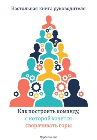 Яна Нарбаева. Настольная книга руководителя. Как построить команду, с которой хочется сворачивать горы