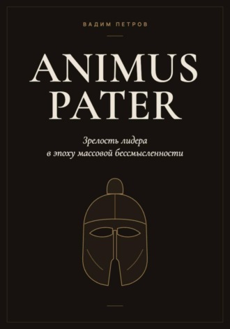 Вадим Петров. Animus Pater. Зрелость лидера в эпоху массовой бессмысленности