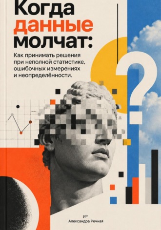 Александра Речная. Когда данные молчат: Как принимать решения при неполной статистике, ошибочных измерениях и неопределённости