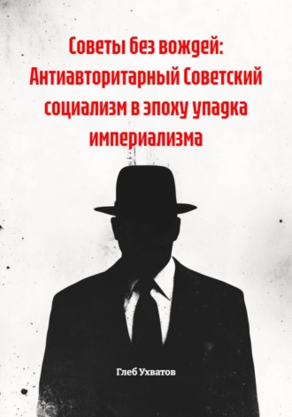 Глеб Ухватов. Советы без вождей: Антиавторитарный Советский социализм в эпоху упадка империализма